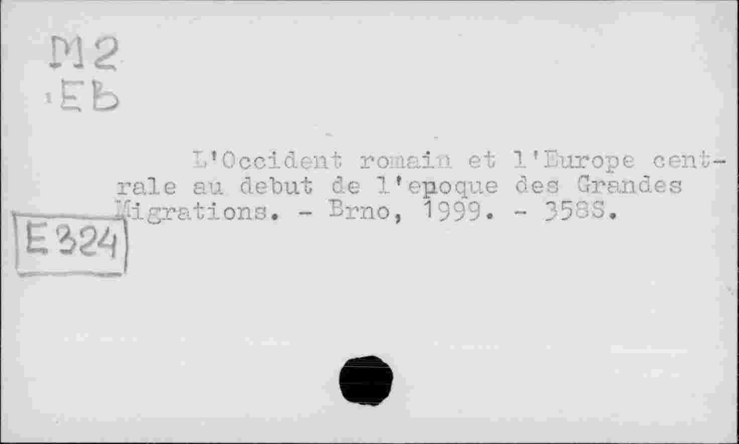 ﻿1*12
• ЕЬ
' ’Occident romain et rale au debut de l’epoque V_____Migrations. - Brno, 1999.
Ге'62^
l’Europe cent-des Grandes
- 3583.